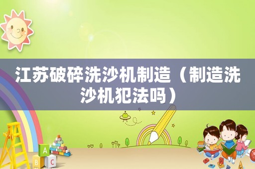 江蘇破碎洗沙機(jī)制造（制造洗沙機(jī)犯法嗎）