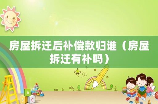 房屋拆遷后補償款歸誰（房屋拆遷有補嗎）