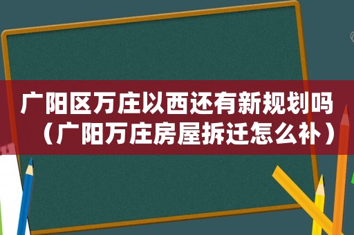 廣陽(yáng)區(qū)萬(wàn)莊以西還有新規(guī)劃嗎（廣陽(yáng)萬(wàn)莊房屋拆遷怎么補(bǔ)）