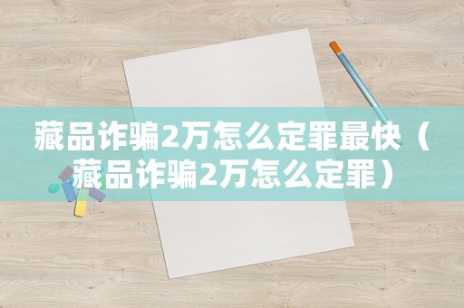 藏品詐騙2萬(wàn)怎么定罪最快（藏品詐騙2萬(wàn)怎么定罪）
