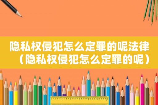 隱私權(quán)侵犯怎么定罪的呢法律（隱私權(quán)侵犯怎么定罪的呢）