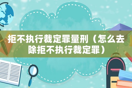 拒不執(zhí)行裁定罪量刑（怎么去除拒不執(zhí)行裁定罪）