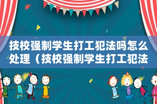 技校強(qiáng)制學(xué)生打工犯法嗎怎么處理（技校強(qiáng)制學(xué)生打工犯法嗎）