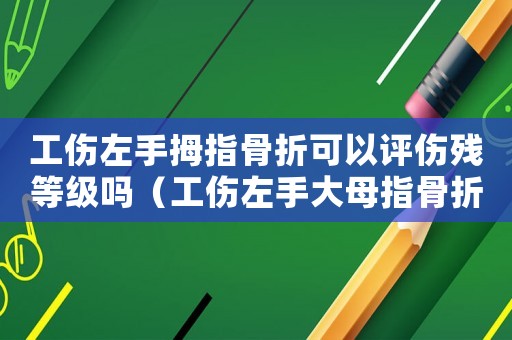 工傷左手拇指骨折可以評(píng)傷殘等級(jí)嗎（工傷左手大母指骨折）