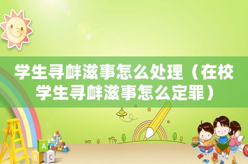 學(xué)生尋釁滋事怎么處理（在校學(xué)生尋釁滋事怎么定罪）