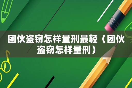 團(tuán)伙盜竊怎樣量刑最輕（團(tuán)伙盜竊怎樣量刑）