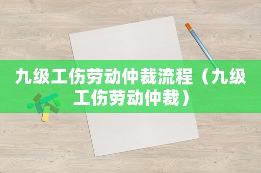 九級工傷勞動仲裁流程（九級工傷勞動仲裁）