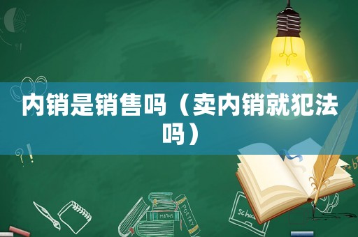 內(nèi)銷是銷售嗎（賣內(nèi)銷就犯法嗎）