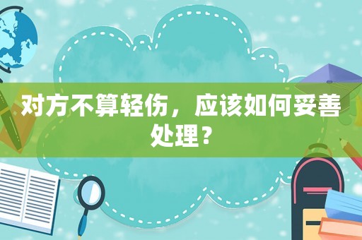 對方不算輕傷，應該如何妥善處理？