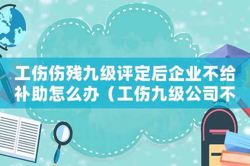 工傷傷殘九級(jí)評(píng)定后企業(yè)不給補(bǔ)助怎么辦（工傷九級(jí)公司不賠錢怎么辦）