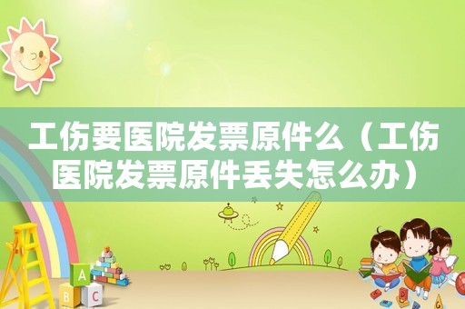 工傷要醫(yī)院發(fā)票原件么（工傷醫(yī)院發(fā)票原件丟失怎么辦）