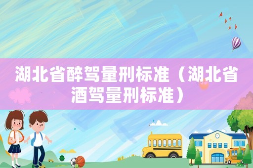 湖北省醉駕量刑標(biāo)準(zhǔn)（湖北省酒駕量刑標(biāo)準(zhǔn)）