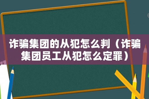 詐騙集團(tuán)的從犯怎么判（詐騙集團(tuán)員工從犯怎么定罪）