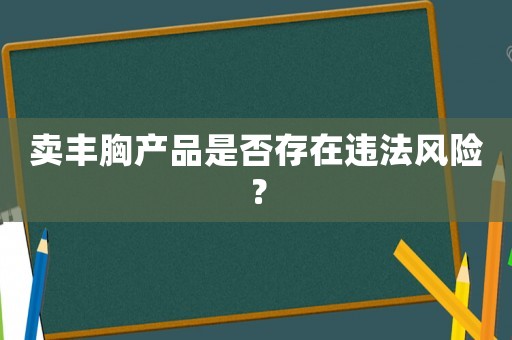 賣豐胸產(chǎn)品是否存在違法風險？