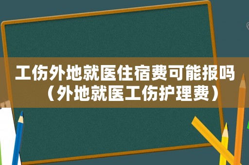 工傷外地就醫(yī)住宿費(fèi)可能報(bào)嗎（外地就醫(yī)工傷護(hù)理費(fèi)）