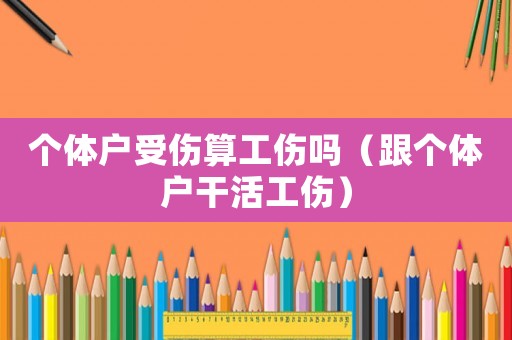 個體戶受傷算工傷嗎（跟個體戶干活工傷）