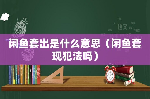 閑魚(yú)套出是什么意思（閑魚(yú)套現(xiàn)犯法嗎）