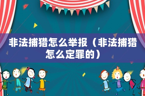 非法捕獵怎么舉報（非法捕獵怎么定罪的）