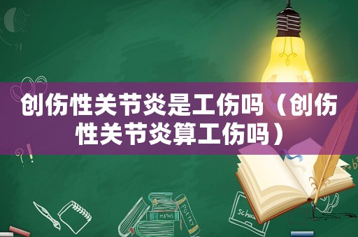 創(chuàng)傷性關(guān)節(jié)炎是工傷嗎（創(chuàng)傷性關(guān)節(jié)炎算工傷嗎）