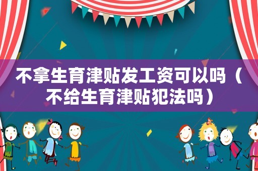 不拿生育津貼發(fā)工資可以嗎（不給生育津貼犯法嗎）