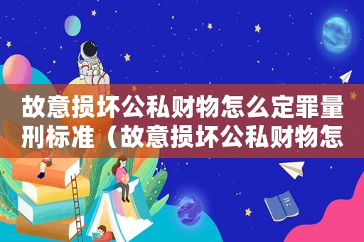 故意損壞公私財(cái)物怎么定罪量刑標(biāo)準(zhǔn)（故意損壞公私財(cái)物怎么定罪）