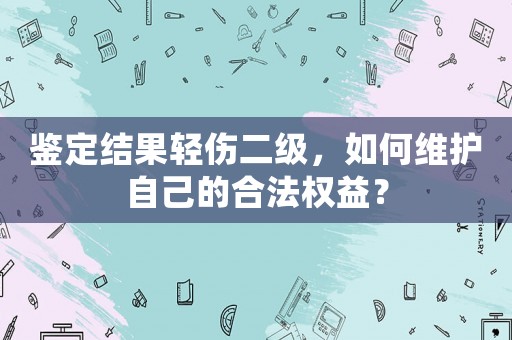 鑒定結(jié)果輕傷二級(jí)，如何維護(hù)自己的合法權(quán)益？