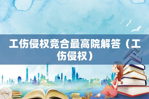 工傷侵權(quán)競合最高院解答（工傷侵權(quán)）