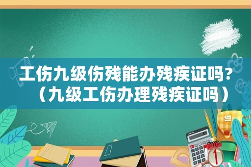 工傷九級傷殘能辦殘疾證嗎?（九級工傷辦理殘疾證嗎）