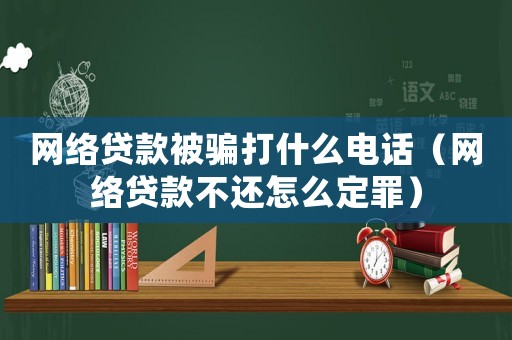 網(wǎng)絡貸款被騙打什么電話（網(wǎng)絡貸款不還怎么定罪）