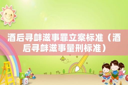 酒后尋釁滋事罪立案標(biāo)準(zhǔn)（酒后尋釁滋事量刑標(biāo)準(zhǔn)）