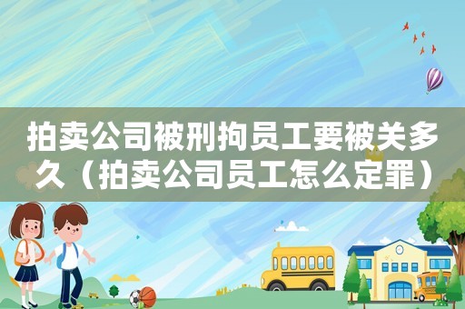 拍賣公司被刑拘員工要被關多久（拍賣公司員工怎么定罪）