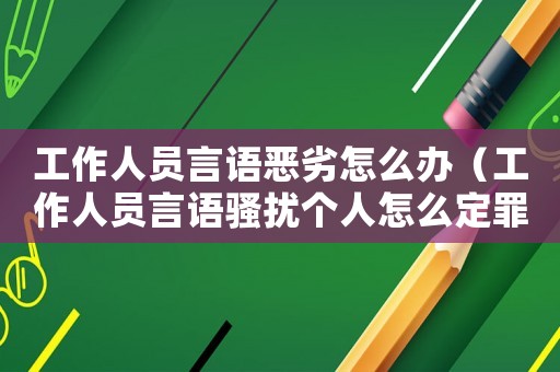 工作人員言語惡劣怎么辦（工作人員言語騷擾個(gè)人怎么定罪）