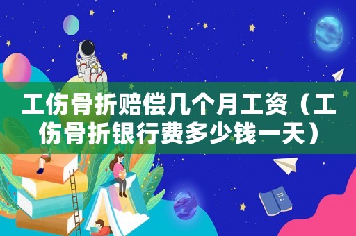 工傷骨折賠償幾個(gè)月工資（工傷骨折銀行費(fèi)多少錢一天）
