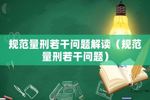 規(guī)范量刑若干問題解讀（規(guī)范量刑若干問題）