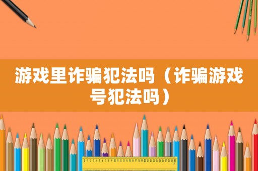 游戲里詐騙犯法嗎（詐騙游戲號犯法嗎）