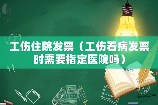 工傷住院發(fā)票（工傷看病發(fā)票時需要指定醫(yī)院嗎）