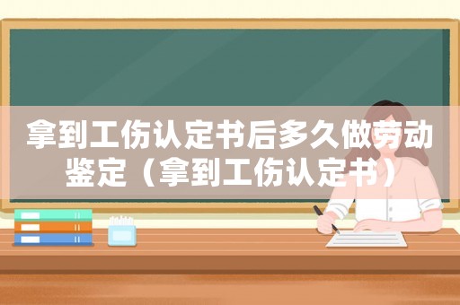 拿到工傷認(rèn)定書后多久做勞動(dòng)鑒定（拿到工傷認(rèn)定書）