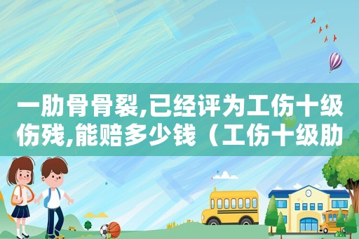 一肋骨骨裂,已經(jīng)評為工傷十級傷殘,能賠多少錢（工傷十級肋骨斷）