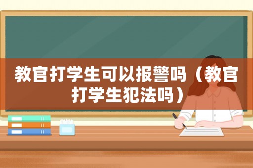 教官打?qū)W生可以報(bào)警嗎（教官打?qū)W生犯法嗎）