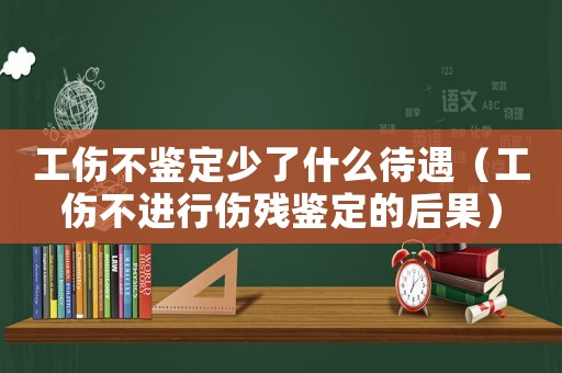 工傷不鑒定少了什么待遇（工傷不進(jìn)行傷殘鑒定的后果）