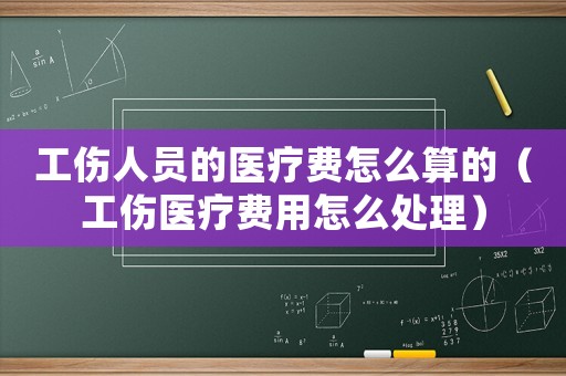 工傷人員的醫(yī)療費(fèi)怎么算的（工傷醫(yī)療費(fèi)用怎么處理）