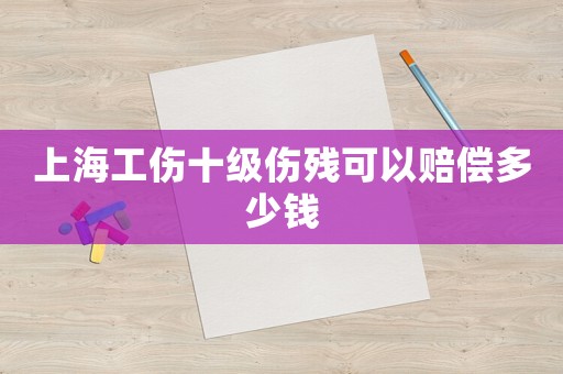 上海工傷十級傷殘可以賠償多少錢