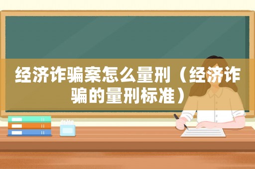 經(jīng)濟詐騙案怎么量刑（經(jīng)濟詐騙的量刑標準）