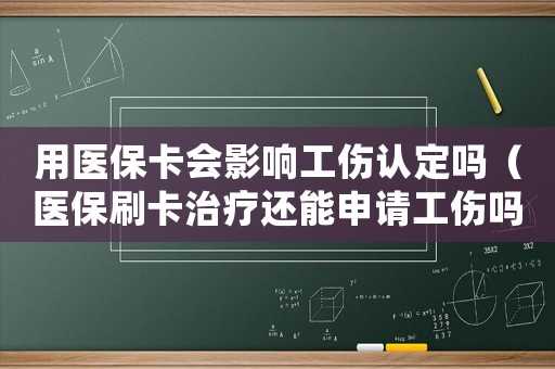 用醫(yī)保卡會(huì)影響工傷認(rèn)定嗎（醫(yī)保刷卡治療還能申請(qǐng)工傷嗎）