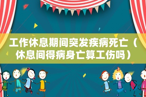 工作休息期間突發(fā)疾病死亡（休息間得病身亡算工傷嗎）