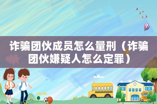 詐騙團(tuán)伙成員怎么量刑（詐騙團(tuán)伙嫌疑人怎么定罪）