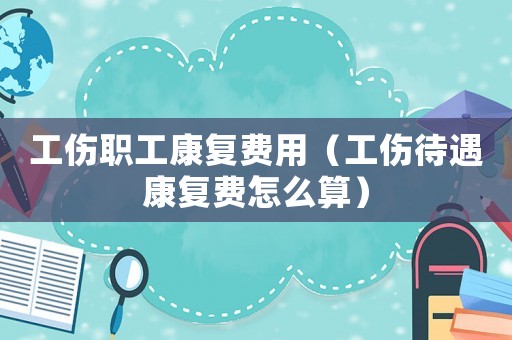 工傷職工康復(fù)費用（工傷待遇康復(fù)費怎么算）