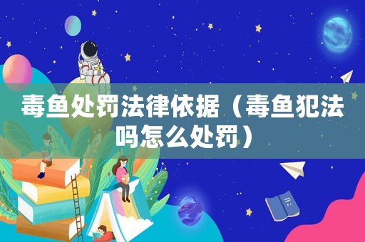 毒魚處罰法律依據(jù)（毒魚犯法嗎怎么處罰）