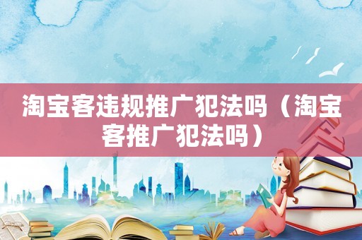 淘寶客違規(guī)推廣犯法嗎（淘寶客推廣犯法嗎）