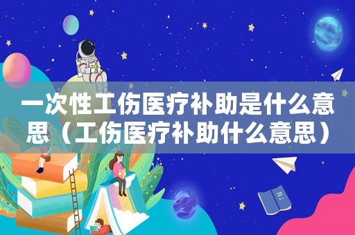 一次性工傷醫(yī)療補(bǔ)助是什么意思（工傷醫(yī)療補(bǔ)助什么意思）